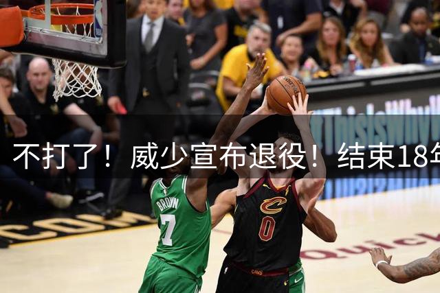 不打了！威少宣布退役！结束18年NBA生涯
