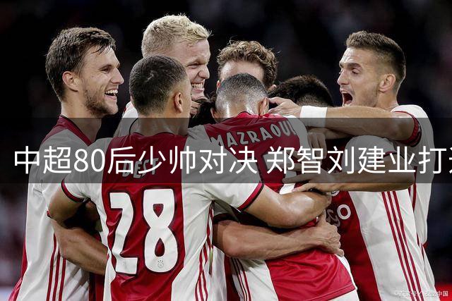 中超80后少帅对决 郑智刘建业打造青春风暴