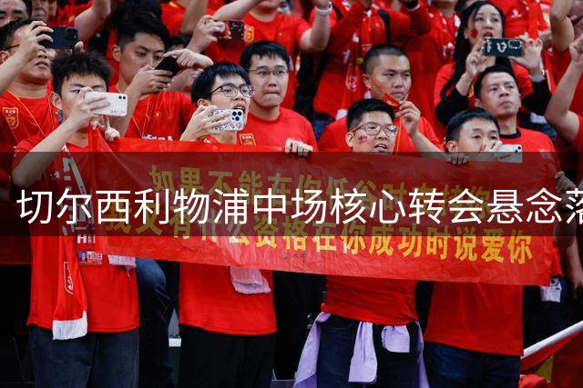 切尔西利物浦中场核心转会悬念落定，两大球星或将留守