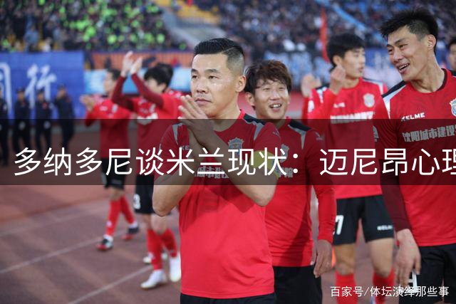 多纳多尼谈米兰现状：迈尼昂心理压力大，延长假期有其原因