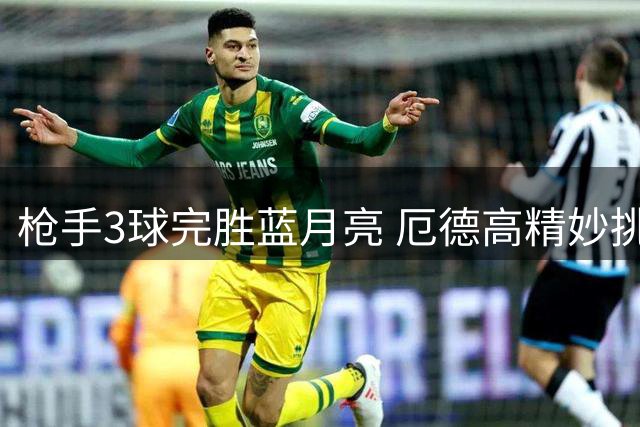 枪手3球完胜蓝月亮 厄德高精妙挑射戏耍门将