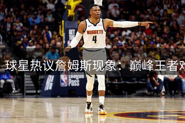 球星热议詹姆斯现象：巅峰王者难逃质疑风波